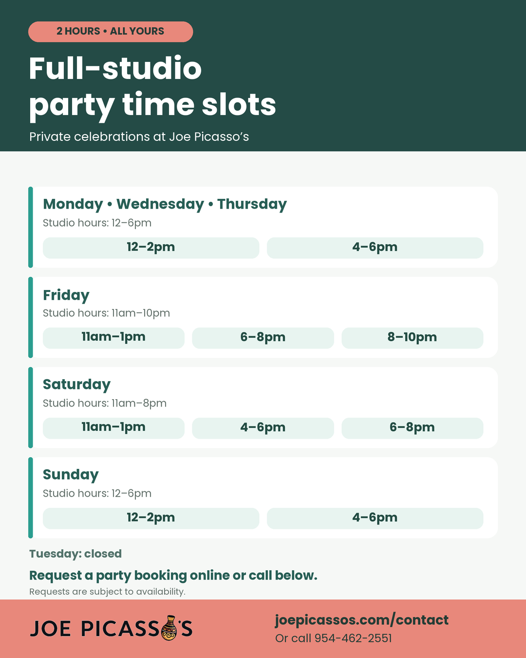 Full-studio party time slots, in two-hour blocks. Monday, Wednesday, Thursday and Sunday: noon–2pm or 4–6pm. Friday: 11am–1pm, 6–8pm or 8–10pm. Saturday: 11am–1pm, 4–6pm or 6–8pm. Tuesday closed. Requests are subject to availability. Request a party booking using our contact form or call 954-462-2551.